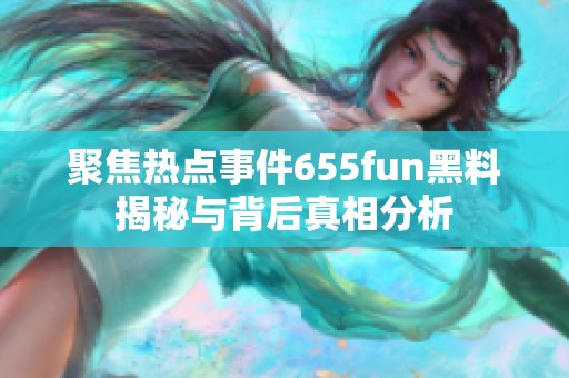 聚焦热点事件655fun黑料揭秘与背后真相分析