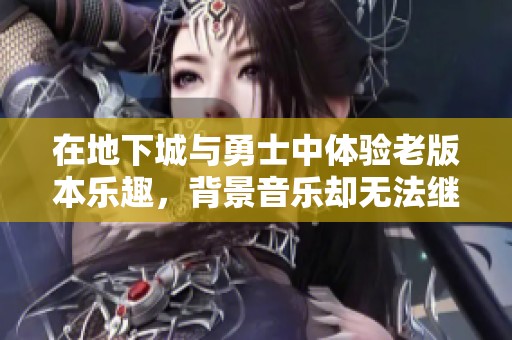 在地下城与勇士中体验老版本乐趣，背景音乐却无法继续播放的困扰
