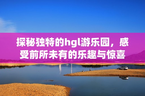 探秘独特的hgl游乐园，感受前所未有的乐趣与惊喜