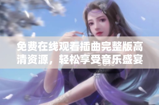 免费在线观看插曲完整版高清资源，轻松享受音乐盛宴