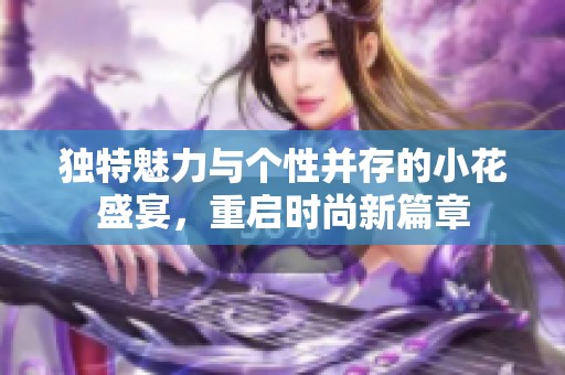 独特魅力与个性并存的小花盛宴，重启时尚新篇章