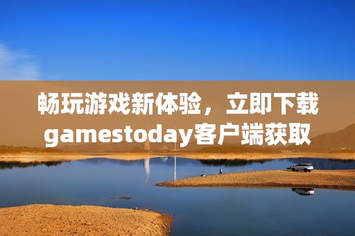 畅玩游戏新体验，立即下载gamestoday客户端获取最新游戏资讯