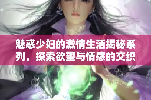 魅惑少妇的激情生活揭秘系列，探索欲望与情感的交织