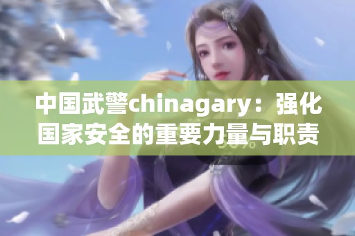 中国武警chinagary：强化国家安全的重要力量与职责