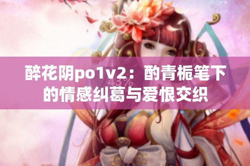 醉花阴po1v2：酌青栀笔下的情感纠葛与爱恨交织