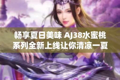 畅享夏日美味 AJ38水蜜桃系列全新上线让你清凉一夏