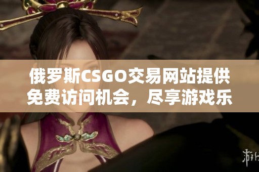 俄罗斯CSGO交易网站提供免费访问机会，尽享游戏乐趣