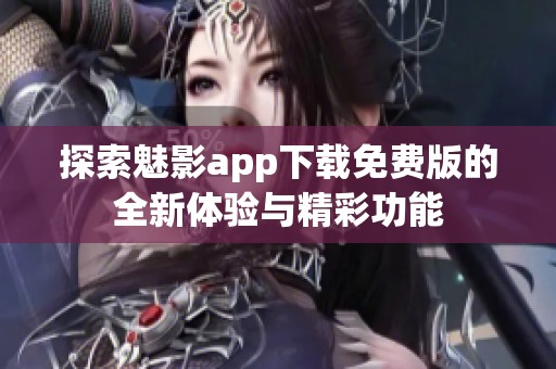 探索魅影app下载免费版的全新体验与精彩功能