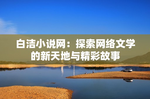 白洁小说网：探索网络文学的新天地与精彩故事