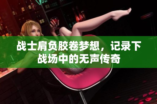 战士肩负胶卷梦想，记录下战场中的无声传奇