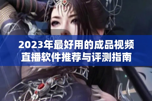 2023年最好用的成品视频直播软件推荐与评测指南