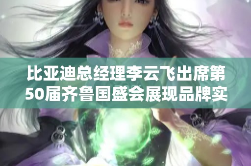 比亚迪总经理李云飞出席第50届齐鲁国盛会展现品牌实力