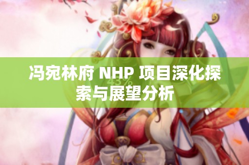 冯宛林府 NHP 项目深化探索与展望分析