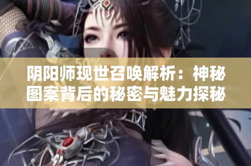 阴阳师现世召唤解析：神秘图案背后的秘密与魅力探秘