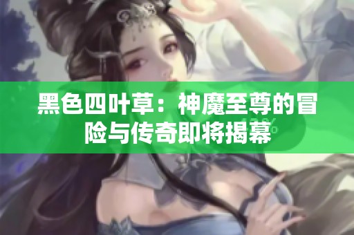 黑色四叶草：神魔至尊的冒险与传奇即将揭幕