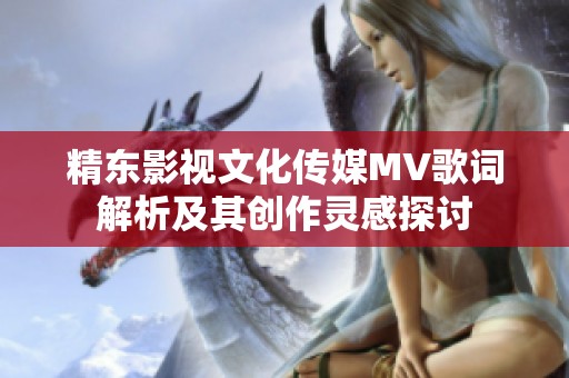 精东影视文化传媒MV歌词解析及其创作灵感探讨