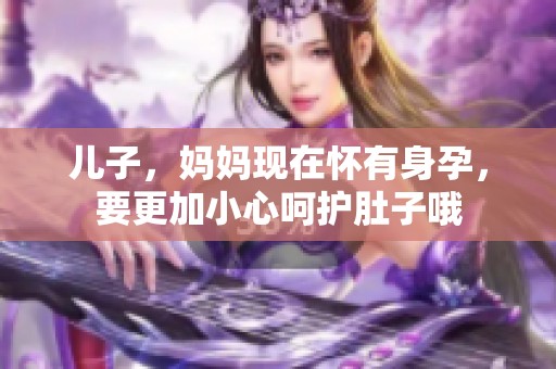 儿子，妈妈现在怀有身孕，要更加小心呵护肚子哦