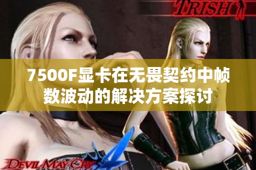 7500F显卡在无畏契约中帧数波动的解决方案探讨