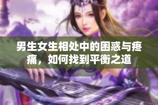 男生女生相处中的困惑与疼痛，如何找到平衡之道