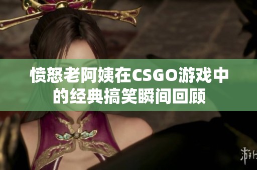 愤怒老阿姨在CSGO游戏中的经典搞笑瞬间回顾