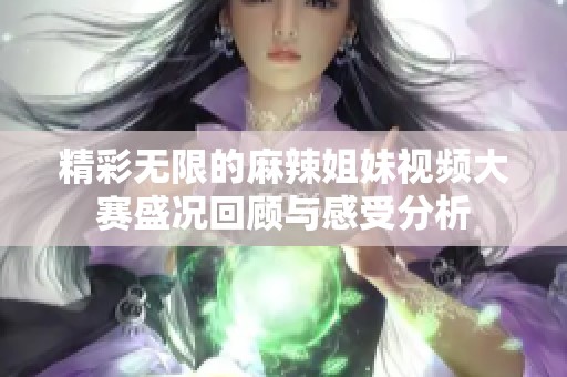 精彩无限的麻辣姐妹视频大赛盛况回顾与感受分析