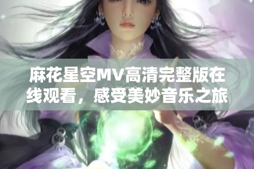 麻花星空MV高清完整版在线观看，感受美妙音乐之旅