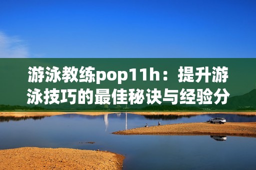 游泳教练pop11h：提升游泳技巧的最佳秘诀与经验分享