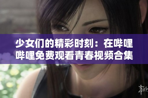 少女们的精彩时刻：在哔哩哔哩免费观看青春视频合集