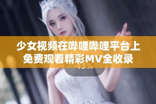 少女视频在哔哩哔哩平台上免费观看精彩MV全收录