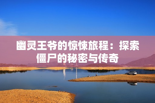 幽灵王爷的惊悚旅程：探索僵尸的秘密与传奇