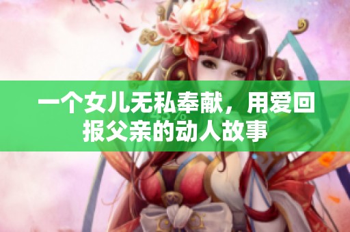 一个女儿无私奉献，用爱回报父亲的动人故事