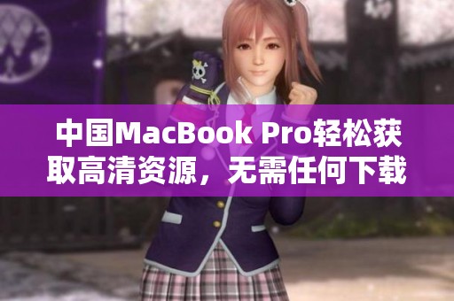 中国MacBook Pro轻松获取高清资源，无需任何下载步骤