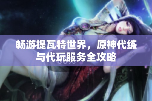 畅游提瓦特世界，原神代练与代玩服务全攻略