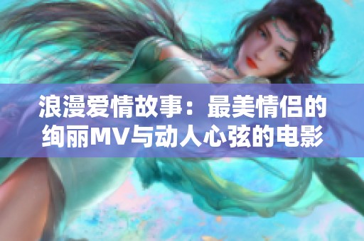 浪漫爱情故事：最美情侣的绚丽MV与动人心弦的电影片段