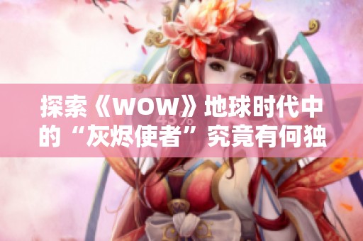 探索《WOW》地球时代中的“灰烬使者”究竟有何独特魅力