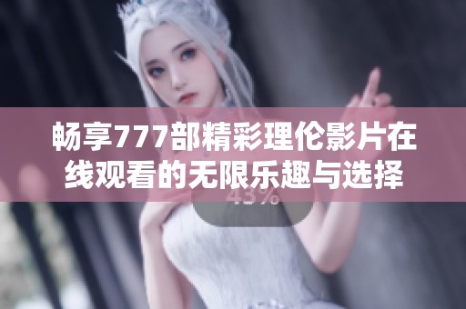 畅享777部精彩理伦影片在线观看的无限乐趣与选择