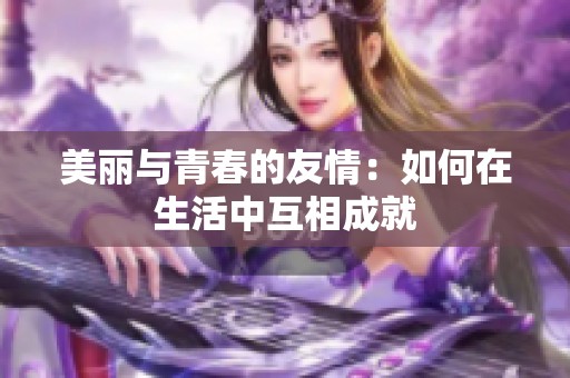 美丽与青春的友情：如何在生活中互相成就