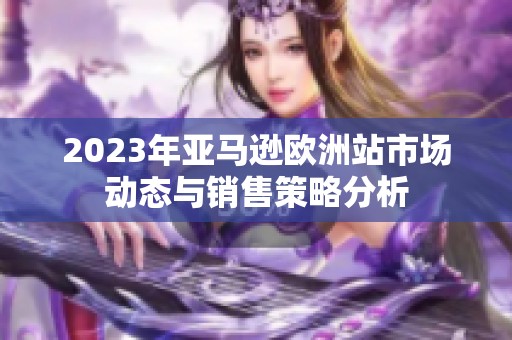 2023年亚马逊欧洲站市场动态与销售策略分析