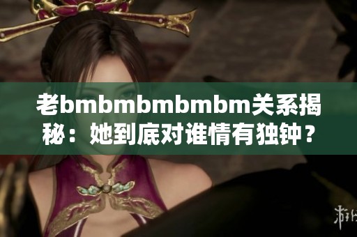 老bmbmbmbmbm关系揭秘：她到底对谁情有独钟？