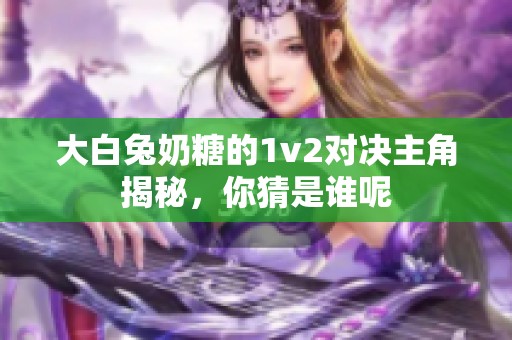 大白兔奶糖的1v2对决主角揭秘，你猜是谁呢