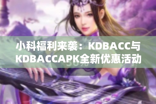 小科福利来袭：KDBACC与KDBACCAPK全新优惠活动揭晓