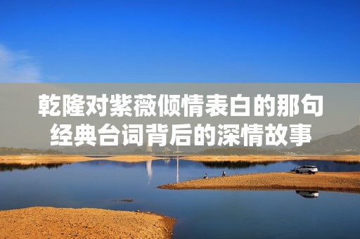 乾隆对紫薇倾情表白的那句经典台词背后的深情故事