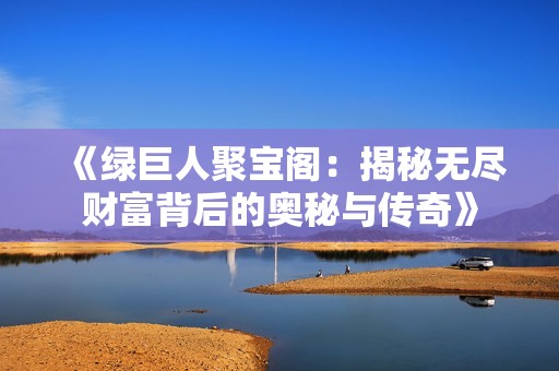 《绿巨人聚宝阁：揭秘无尽财富背后的奥秘与传奇》