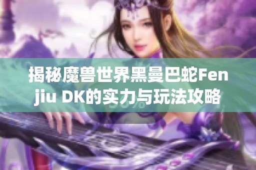 揭秘魔兽世界黑曼巴蛇Fenjiu DK的实力与玩法攻略