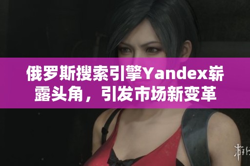 俄罗斯搜索引擎Yandex崭露头角，引发市场新变革