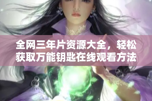 全网三年片资源大全，轻松获取万能钥匙在线观看方法