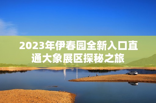 2023年伊春园全新入口直通大象展区探秘之旅