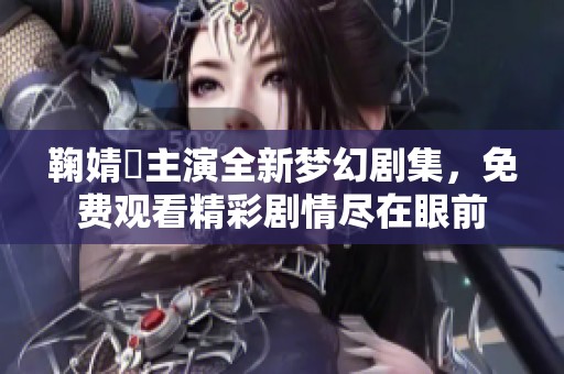 鞠婧祎主演全新梦幻剧集，免费观看精彩剧情尽在眼前