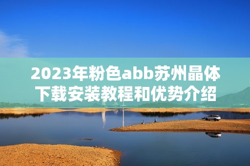 2023年粉色abb苏州晶体下载安装教程和优势介绍