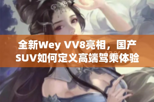 全新Wey VV8亮相，国产SUV如何定义高端驾乘体验